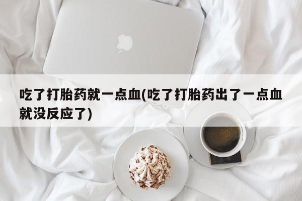 流产药联系微信吃了打胎药就一点血(吃了打胎药出了一点血就没反应了)