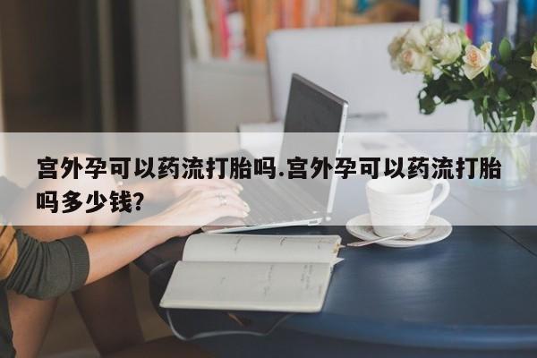 流产药联系微信宫外孕可以药流打胎吗.宫外孕可以药流打胎吗多少钱？