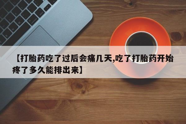 流产药联系微信【打胎药吃了过后会痛几天,吃了打胎药开始疼了多久能排出来】