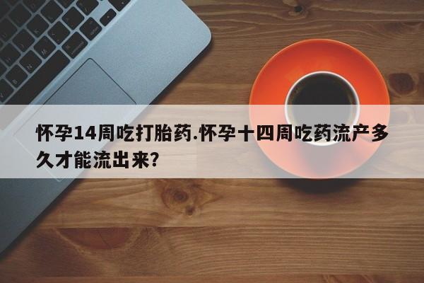 流产药联系微信怀孕14周吃打胎药.怀孕十四周吃药流产多久才能流出来？