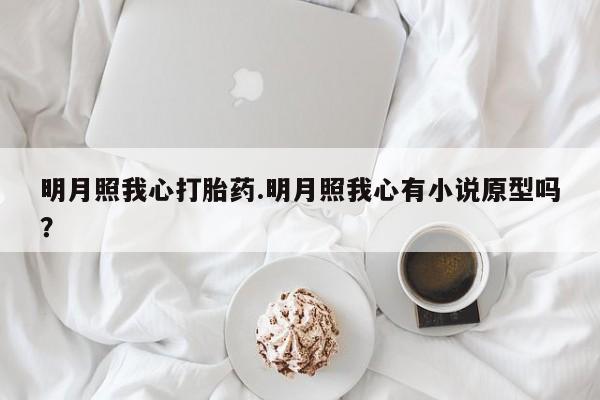 流产药联系微信明月照我心打胎药.明月照我心有小说原型吗？