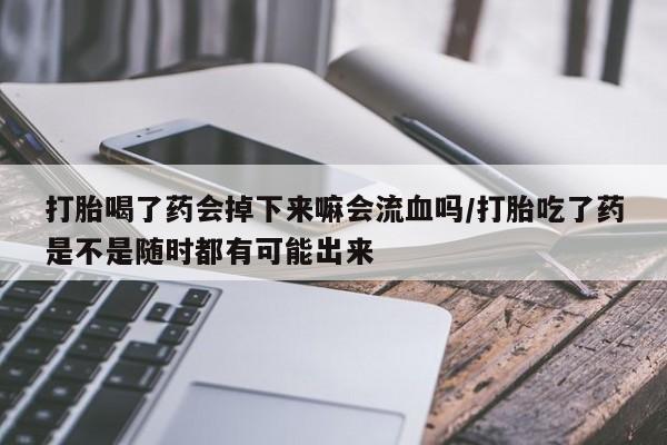 流产药联系微信打胎喝了药会掉下来嘛会流血吗/打胎吃了药是不是随时都有可能出来