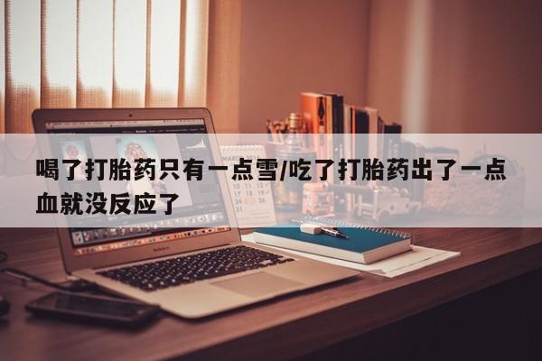 流产药联系微信喝了打胎药只有一点雪/吃了打胎药出了一点血就没反应了