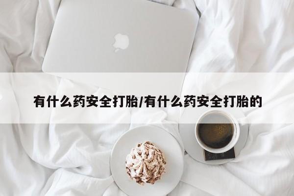 流产药联系微信有什么药安全打胎/有什么药安全打胎的