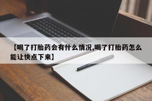 流产药联系微信【喝了打胎药会有什么情况,喝了打胎药怎么能让快点下来】