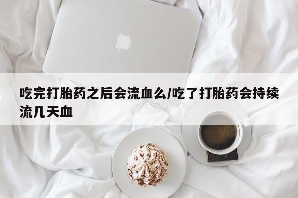 流产药联系微信吃完打胎药之后会流血么/吃了打胎药会持续流几天血