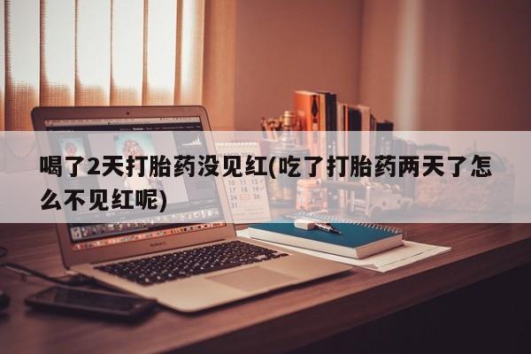 流产药联系微信喝了2天打胎药没见红(吃了打胎药两天了怎么不见红呢)
