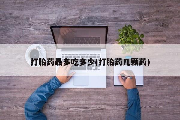 流产药联系微信打胎药最多吃多少(打胎药几颗药)