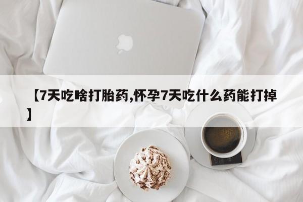 流产药联系微信【7天吃啥打胎药,怀孕7天吃什么药能打掉】