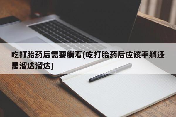 流产药联系微信吃打胎药后需要躺着(吃打胎药后应该平躺还是溜达溜达)