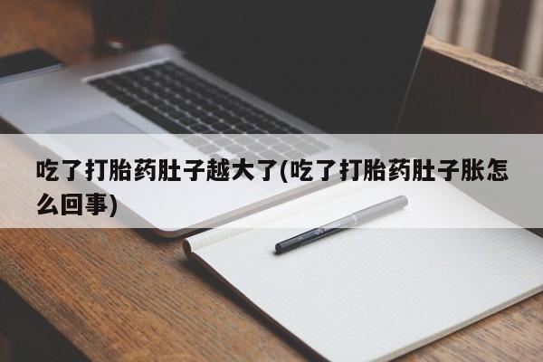 流产药联系微信吃了打胎药肚子越大了(吃了打胎药肚子胀怎么回事)