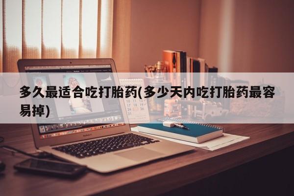 流产药联系微信多久最适合吃打胎药(多少天内吃打胎药最容易掉)