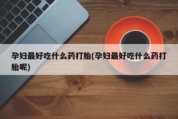流产药联系微信孕妇最好吃什么药打胎(孕妇最好吃什么药打胎呢)
