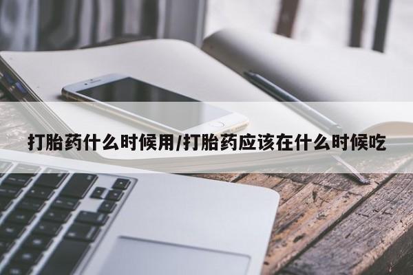 流产药联系微信打胎药什么时候用/打胎药应该在什么时候吃