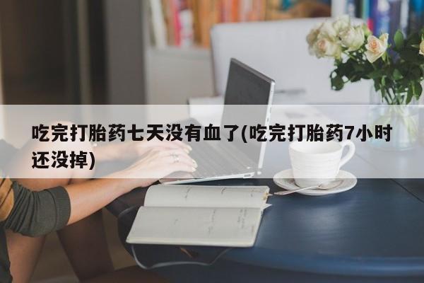 流产药联系微信吃完打胎药七天没有血了(吃完打胎药7小时还没掉)