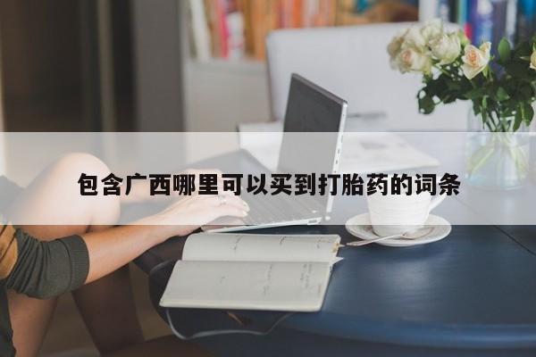 流产药联系微信包含广西哪里可以买到打胎药的词条