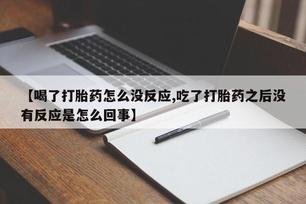 流产药联系微信【喝了打胎药怎么没反应,吃了打胎药之后没有反应是怎么回事】