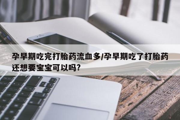 流产药联系微信孕早期吃完打胎药流血多/孕早期吃了打胎药还想要宝宝可以吗?