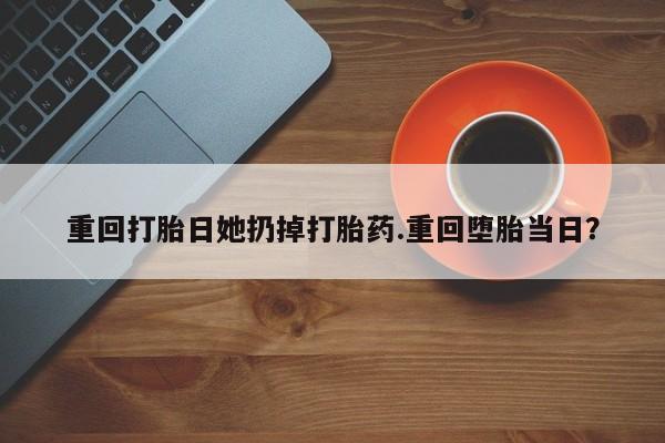 流产药联系微信重回打胎日她扔掉打胎药.重回堕胎当日？